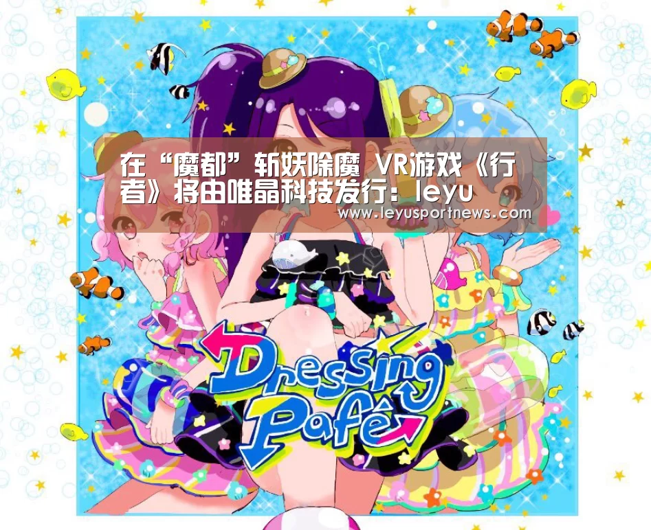 在“魔都”斩妖除魔 VR游戏《行者》将由唯晶科技发行:leyu(图1) 乐鱼体育