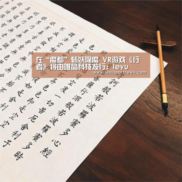 在“魔都”斩妖除魔 VR游戏《行者》将由唯晶科技发行:leyu(图2) 在“魔都”斩妖除魔 VR游戏《行者》将由唯晶科技发行:leyu(图2)