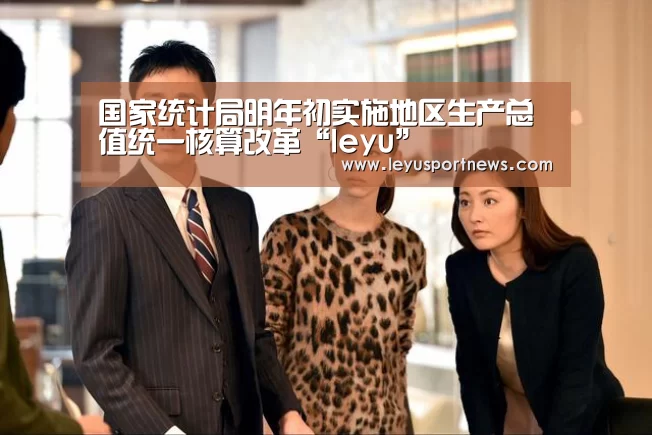 国家统计局明年初实施地区生产总值统一核算改革“leyu”(图2) 乐鱼体育在线登录