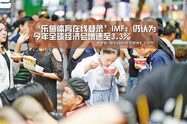 ‘乐鱼体育在线登录’IMF:仍认为今年全球经济会增速至3.3%(图3) 乐鱼体育