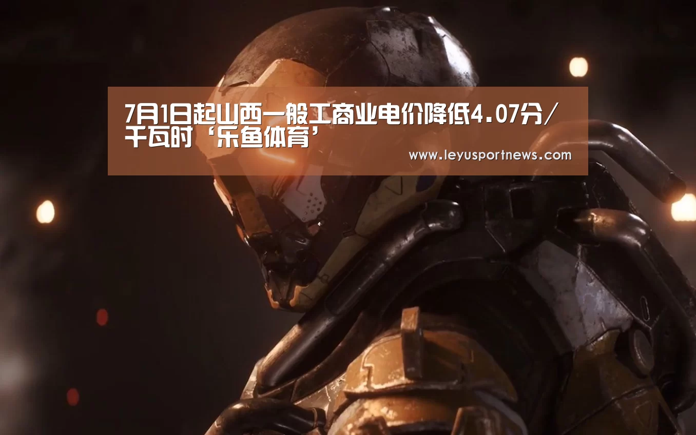 7月1日起山西一般工商业电价降低4.07分/千瓦时‘乐鱼体育’(图4) 乐鱼娱乐