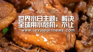 世界水日主题:解决全球用水危机,不让任何一个人掉队“leyu”(图2) 乐鱼体育